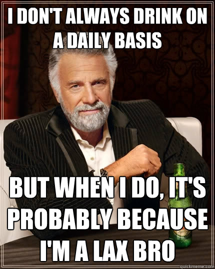 I don't always drink on a daily basis But when I do, it's probably because I'm a lax bro  The Most Interesting Man In The World