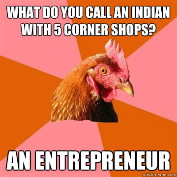 What do you call an indian with 5 corner shops? an entrepreneur - What do you call an indian with 5 corner shops? an entrepreneur  Anti-Joke Chicken