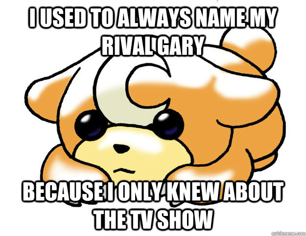I used to always name my rival Gary because I only knew about the tv show  Confession Teddiursa