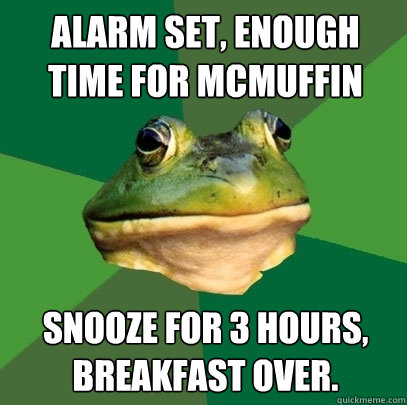 Alarm Set, Enough Time For McMuffin Snooze for 3 hours, breakfast over.  Foul Bachelor Frog