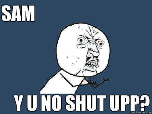 SAM Y U NO Shut upp?    Y U No