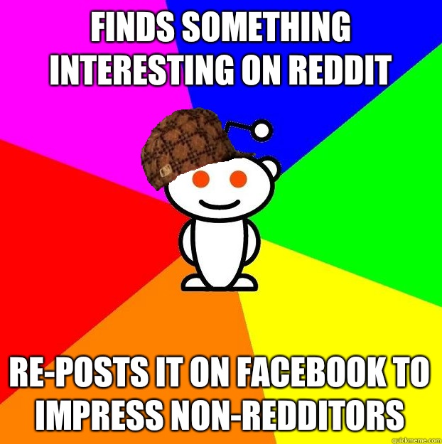 Finds something interesting on reddit Re-Posts it on facebook to impress non-redditors  Scumbag Redditor