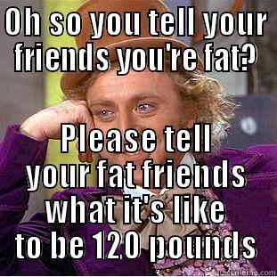 OH SO YOU TELL YOUR FRIENDS YOU'RE FAT? PLEASE TELL YOUR FAT FRIENDS WHAT IT'S LIKE TO BE 120 POUNDS Condescending Wonka