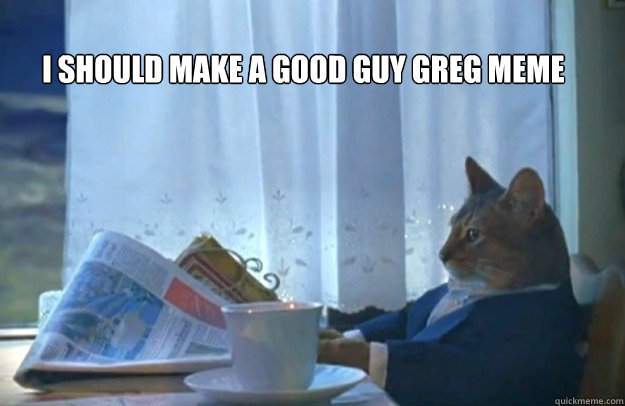 I should make a Good guy greg Meme    Sophisticated Cat
