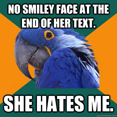 no smiley face at the end of her text. she hates me.  Paranoid Parrot