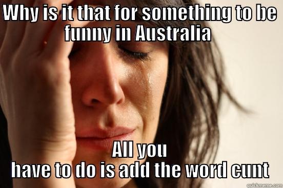 WHY IS IT THAT FOR SOMETHING TO BE FUNNY IN AUSTRALIA  ALL YOU HAVE TO DO IS ADD THE WORD CUNT First World Problems
