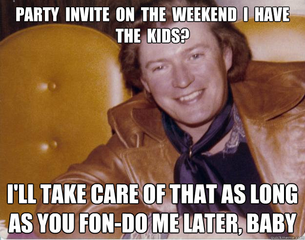 Party  invite  on  the  weekend  I  have  the  kids?
 I'll take care of that as long as you fon-do me later, baby  Deadbeat Seventies Dad