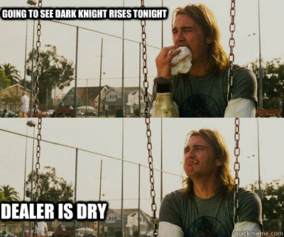 Going to see dark knight rises tonight Dealer is dry  First World Stoner Problems