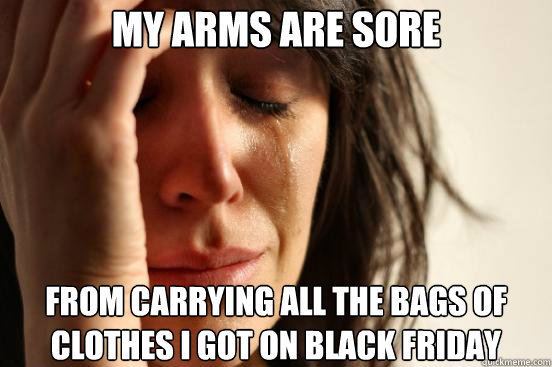 my arms are sore from carrying all the bags of clothes i got on black friday  First World Problems
