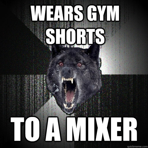 wears gym shorts to a mixer  Insanity Wolf