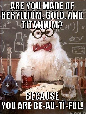 ARE YOU MADE OF BERYLLIUM, GOLD, AND TITANIUM? BECAUSE YOU ARE BE-AU-TI-FUL! Chemistry Cat