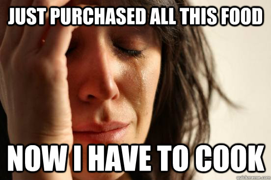 just purchased all this food now i have to cook  First World Problems