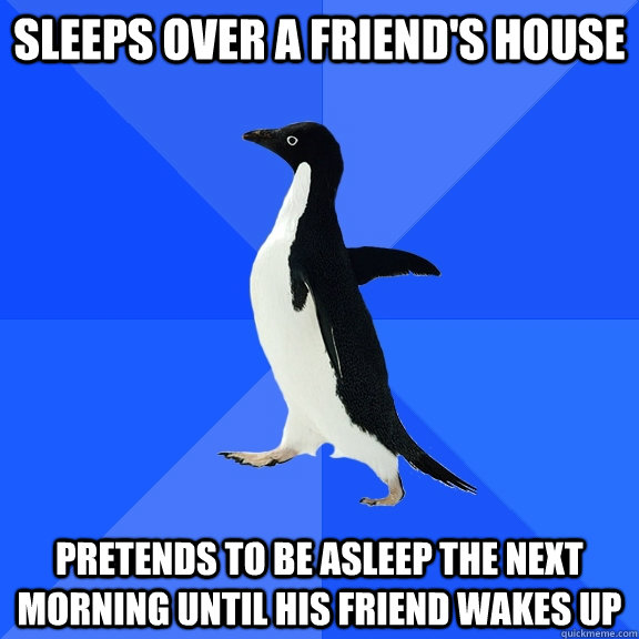 Sleeps over a friend's house pretends to be asleep the next morning until his friend wakes up   Socially Awkward Penguin