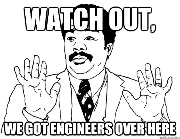 watch out, we got engineers over here  Watch out we got a badass over here