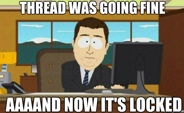thread was going fine aaaand now it's locked  aaaand its gone
