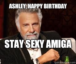Ashley, Happy Birthday  Stay Sexy Amiga   Dos XX Man