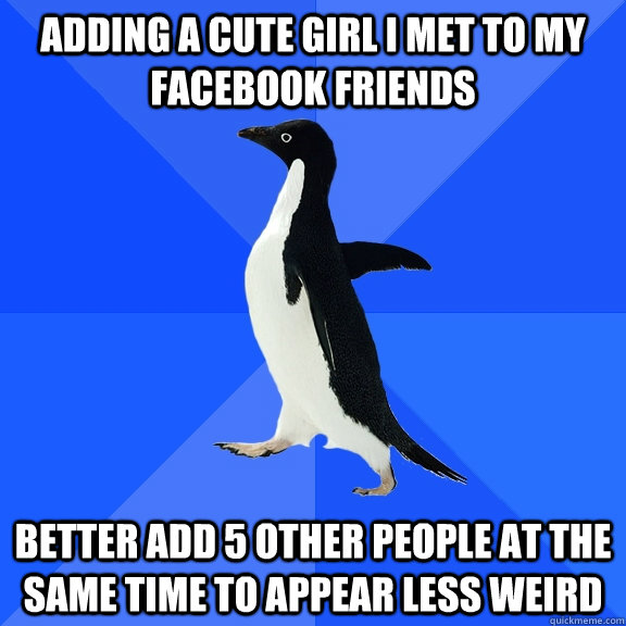 Adding a cute girl I met to my facebook friends better add 5 other people at the same time to appear less weird  Socially Awkward Penguin
