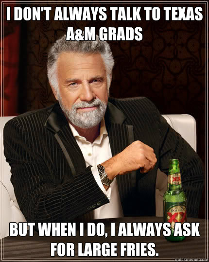 I don't always talk to Texas A&M Grads  But when I do, I always ask for large fries.  Dos Equis man