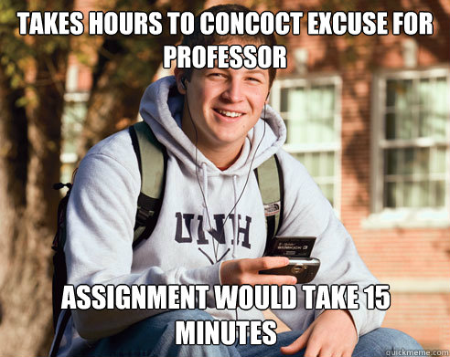takes hours to concoct excuse for professor assignment would take 15 minutes  College Freshman