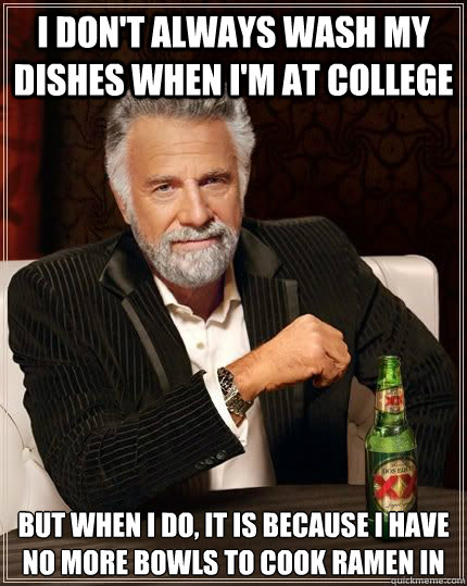 I don't always wash my dishes when I'm at college but when i do, it is because i have no more bowls to cook ramen in  Dariusinterestingman