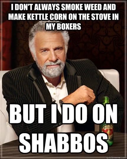 I don't always smoke weed and make kettle corn on the stove in my boxers but I do on shabbos  The Most Interesting Man In The World