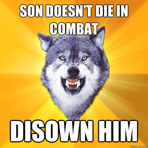 son doesn't die in combat disown him  Courage Wolf