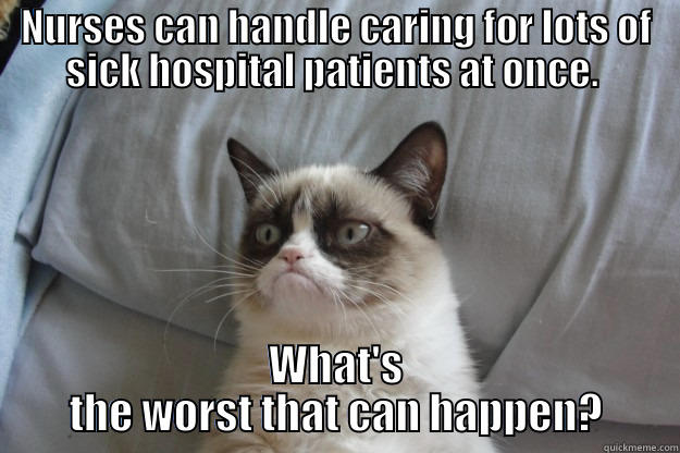 overworked nurses  - NURSES CAN HANDLE CARING FOR LOTS OF SICK HOSPITAL PATIENTS AT ONCE.  WHAT'S THE WORST THAT CAN HAPPEN? Grumpy Cat