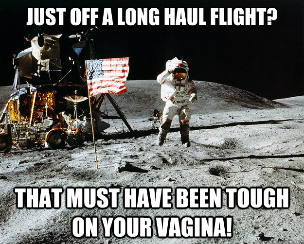 just off a long haul flight? that must have been tough on your vagina!  Unimpressed Astronaut