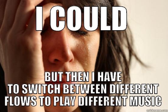I COULD BUT THEN I HAVE TO SWITCH BETWEEN DIFFERENT FLOWS TO PLAY DIFFERENT MUSIC First World Problems