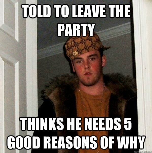 Told to leave the party Thinks he needs 5 good reasons of why  Scumbag Steve