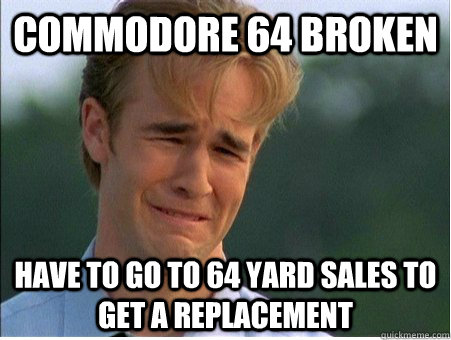 Commodore 64 broken have to go to 64 yard sales to get a replacement - Commodore 64 broken have to go to 64 yard sales to get a replacement  1990s Problems