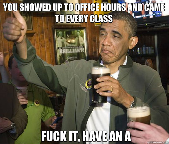You showed up to office hours and came to every class Fuck it, have an A  Upvoting Obama