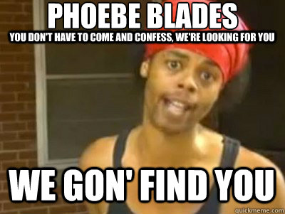 phoebe blades
 we gon' find you you don't have to come and confess, we're looking for you  