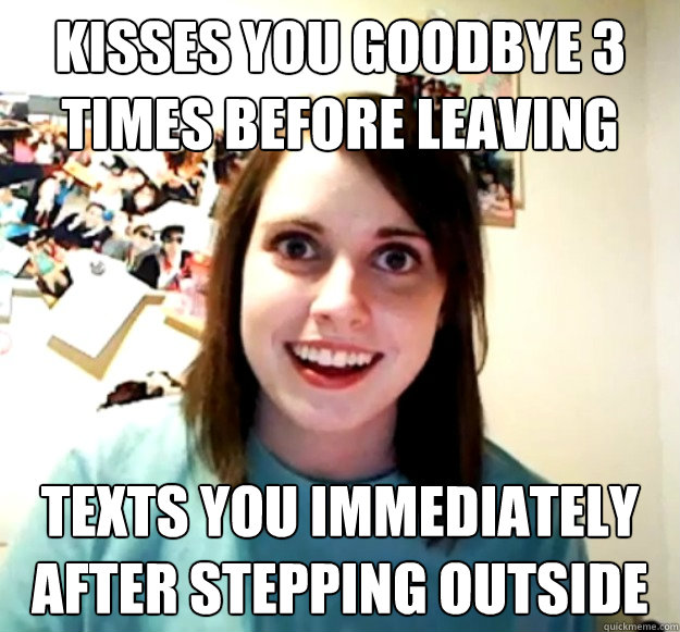 Kisses you goodbye 3 times before leaving TEXTS you immediately after stepping outside  Overly Attached Girlfriend