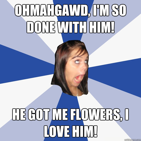 Ohmahgawd, i'm so done with him! he got me flowers, i love him!  Annoying Facebook Girl
