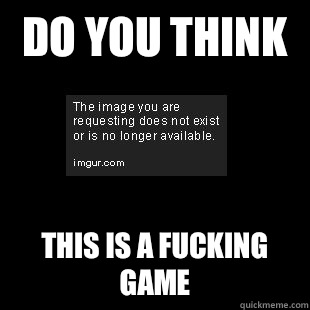 Do you think  This is a fucking game  