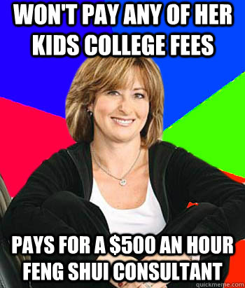won't pay any of her kids college fees Pays for a $500 an hour Feng Shui consultant  Sheltering Suburban Mom