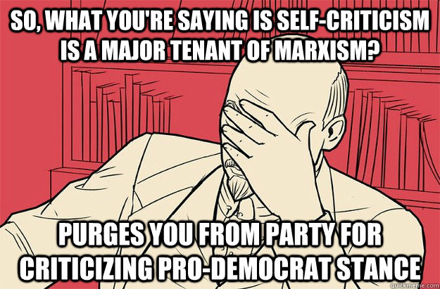 So, what you're saying is self-criticism is a major tenant of marxism? purges you from party for criticizing pro-democrat stance  Lenin Facepalm
