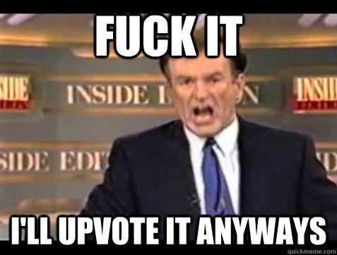Fuck it I'll upvote it anyways - Fuck it I'll upvote it anyways  Bill OReilly Fuck It