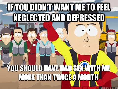 If you didn't want me to feel neglected and depressed You should have had sex with me more than twice a month - If you didn't want me to feel neglected and depressed You should have had sex with me more than twice a month  Captain Hindsight