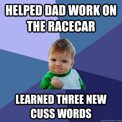 Helped dad work on the racecar Learned three new cuss words - Helped dad work on the racecar Learned three new cuss words  Success Kid