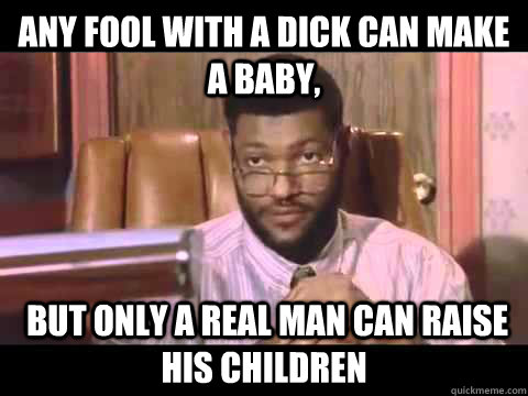 Any fool with a dick can make a baby,  but only a real man can raise his children  