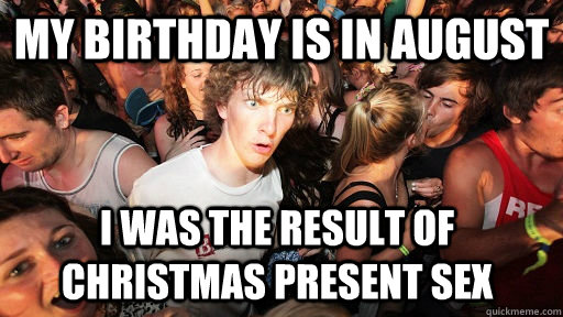 My birthdAY is in august I was the result of christmas present sex  Sudden Clarity Clarence