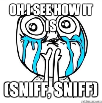 Oh I see how it is (Sniff, sniff) - Oh I see how it is (Sniff, sniff)  Crying meme