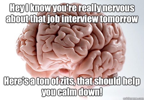 Hey I know you're really nervous about that job interview tomorrow Here's a ton of zits, that should help you calm down!   Scumbag Brain