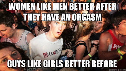 Women like men better after they have an orgasm guys like girls better before   Sudden Clarity Clarence