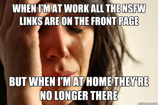 when I'm at work all the NSFW links are on the front page
 but when I'm at home they're no longer there Caption 3 goes here  First World Problems