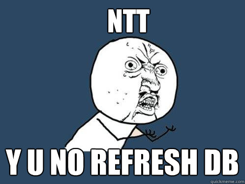 NTT  Y U NO REFRESH DB  Y U No