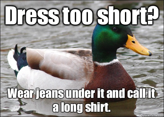 Dress too short? Wear jeans under it and call it a long shirt.   Actual Advice Mallard