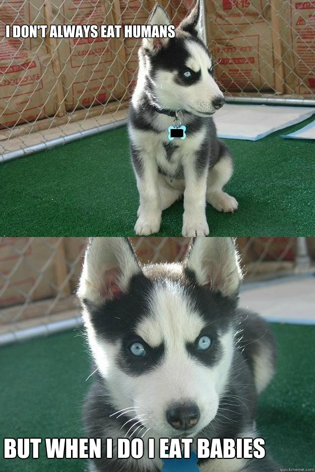 I don't always eat humans but when I do I eat BABIES  Insanity puppy